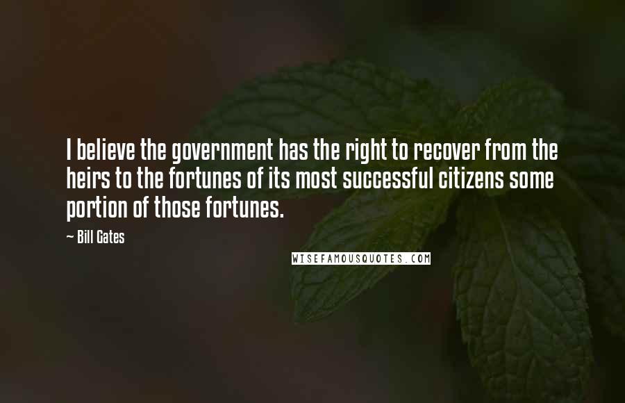 Bill Gates Quotes: I believe the government has the right to recover from the heirs to the fortunes of its most successful citizens some portion of those fortunes.