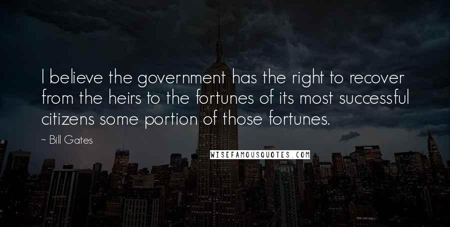 Bill Gates Quotes: I believe the government has the right to recover from the heirs to the fortunes of its most successful citizens some portion of those fortunes.