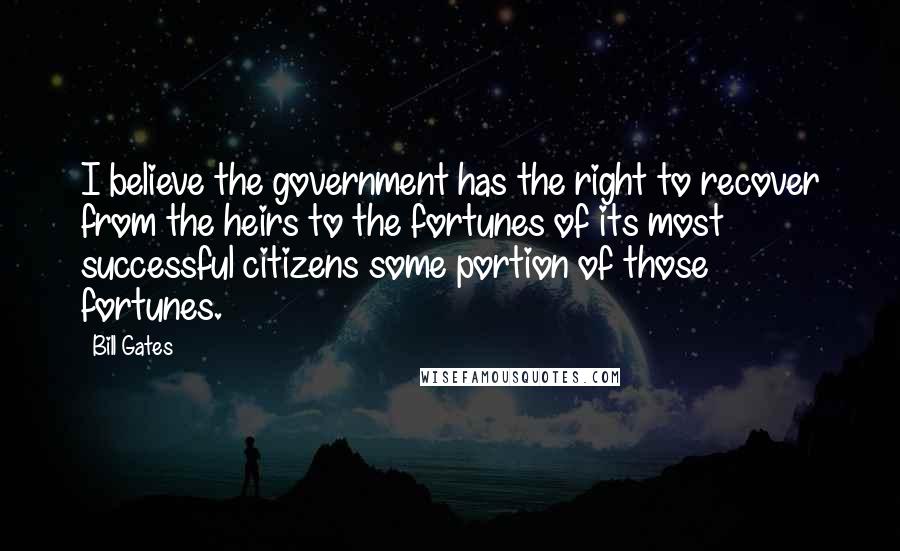 Bill Gates Quotes: I believe the government has the right to recover from the heirs to the fortunes of its most successful citizens some portion of those fortunes.