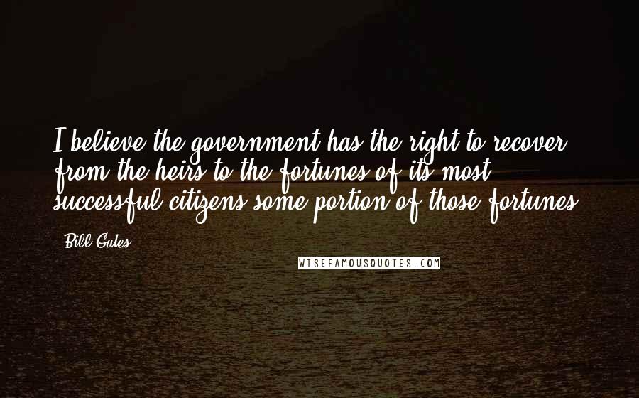 Bill Gates Quotes: I believe the government has the right to recover from the heirs to the fortunes of its most successful citizens some portion of those fortunes.