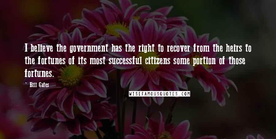 Bill Gates Quotes: I believe the government has the right to recover from the heirs to the fortunes of its most successful citizens some portion of those fortunes.