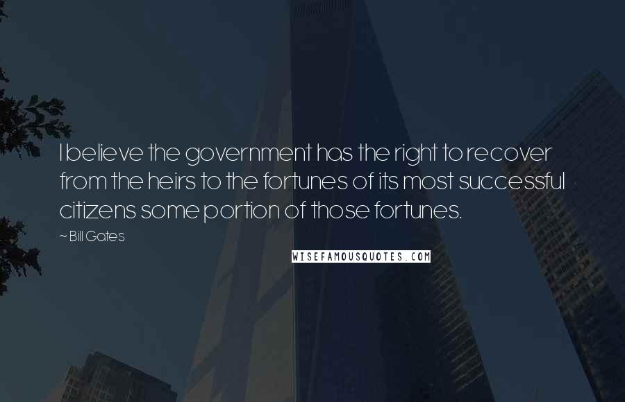 Bill Gates Quotes: I believe the government has the right to recover from the heirs to the fortunes of its most successful citizens some portion of those fortunes.