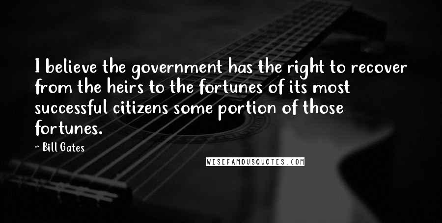 Bill Gates Quotes: I believe the government has the right to recover from the heirs to the fortunes of its most successful citizens some portion of those fortunes.