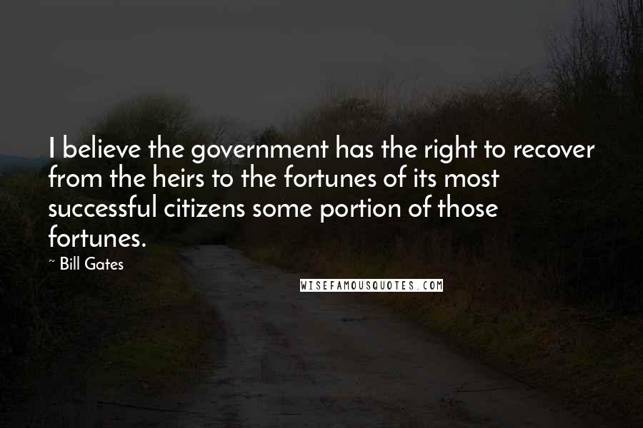 Bill Gates Quotes: I believe the government has the right to recover from the heirs to the fortunes of its most successful citizens some portion of those fortunes.