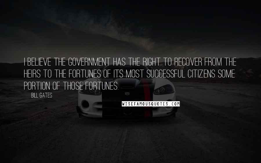 Bill Gates Quotes: I believe the government has the right to recover from the heirs to the fortunes of its most successful citizens some portion of those fortunes.