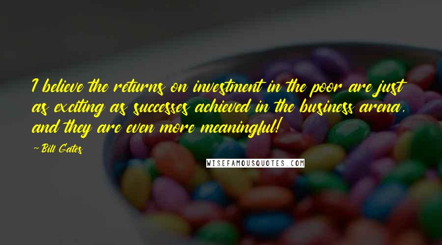 Bill Gates Quotes: I believe the returns on investment in the poor are just as exciting as successes achieved in the business arena, and they are even more meaningful!