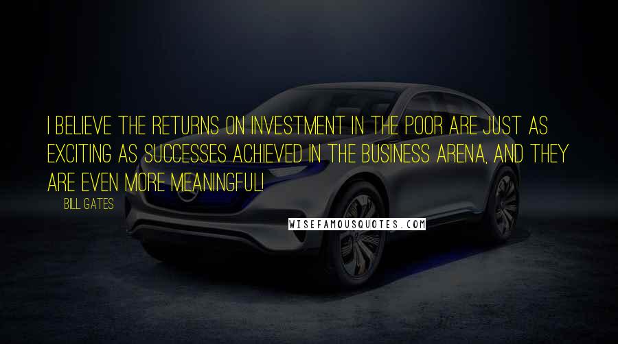 Bill Gates Quotes: I believe the returns on investment in the poor are just as exciting as successes achieved in the business arena, and they are even more meaningful!