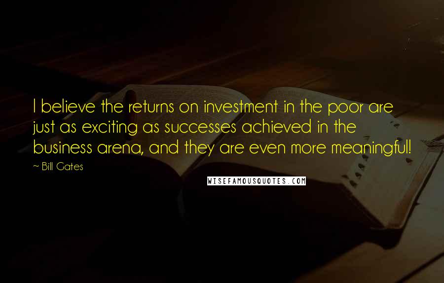 Bill Gates Quotes: I believe the returns on investment in the poor are just as exciting as successes achieved in the business arena, and they are even more meaningful!