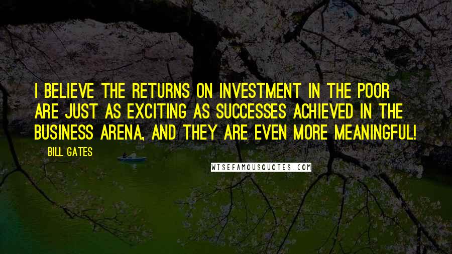 Bill Gates Quotes: I believe the returns on investment in the poor are just as exciting as successes achieved in the business arena, and they are even more meaningful!