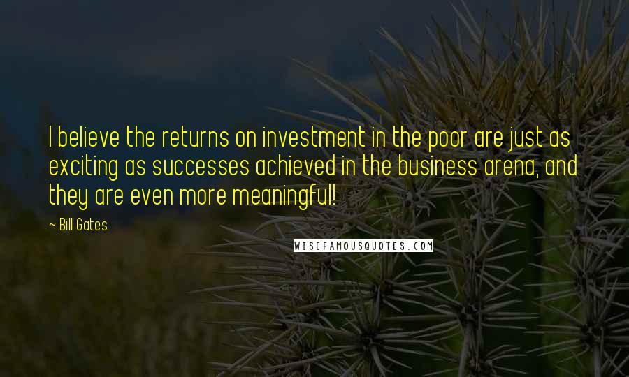 Bill Gates Quotes: I believe the returns on investment in the poor are just as exciting as successes achieved in the business arena, and they are even more meaningful!