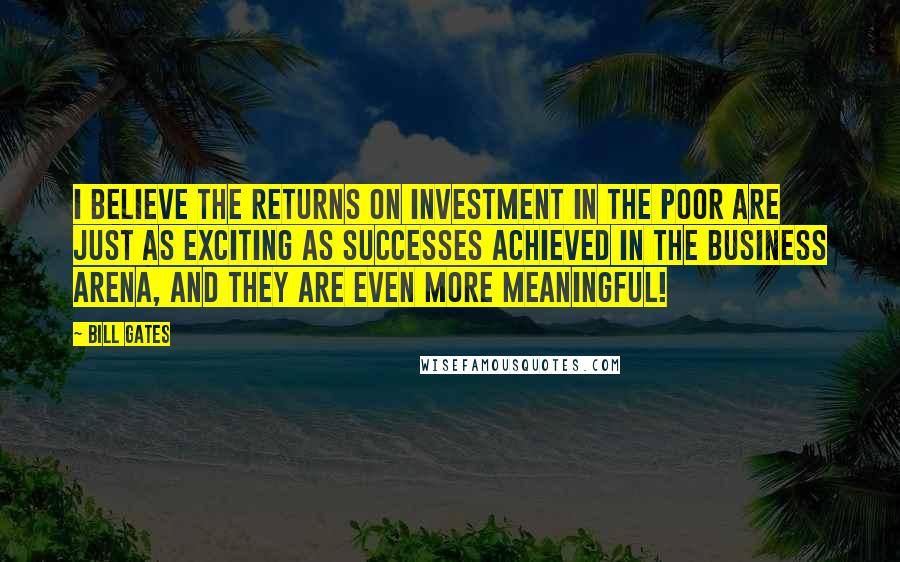 Bill Gates Quotes: I believe the returns on investment in the poor are just as exciting as successes achieved in the business arena, and they are even more meaningful!