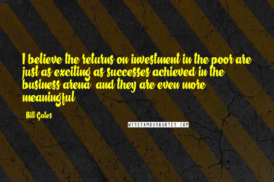Bill Gates Quotes: I believe the returns on investment in the poor are just as exciting as successes achieved in the business arena, and they are even more meaningful!