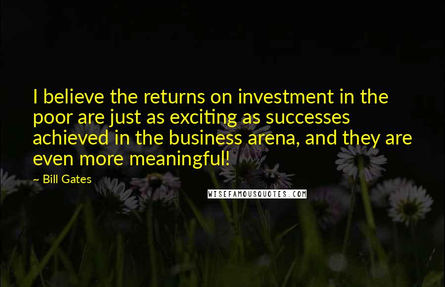 Bill Gates Quotes: I believe the returns on investment in the poor are just as exciting as successes achieved in the business arena, and they are even more meaningful!