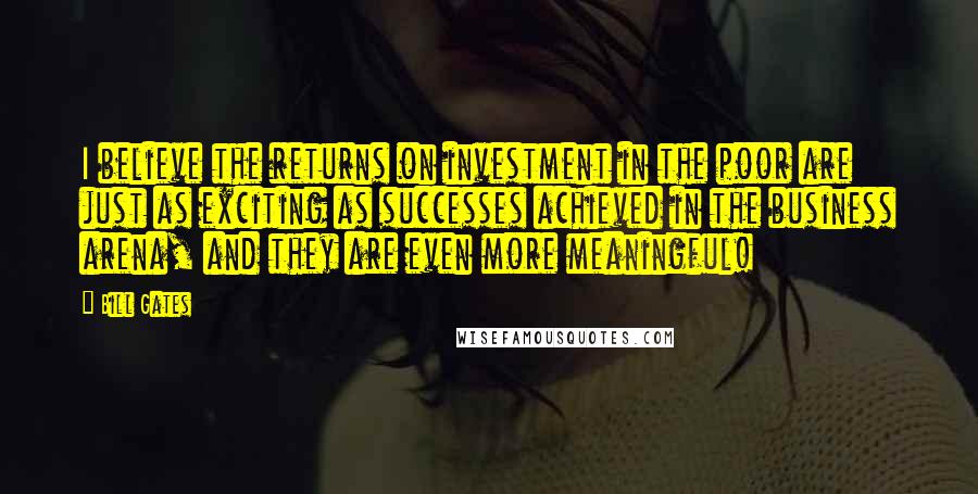 Bill Gates Quotes: I believe the returns on investment in the poor are just as exciting as successes achieved in the business arena, and they are even more meaningful!
