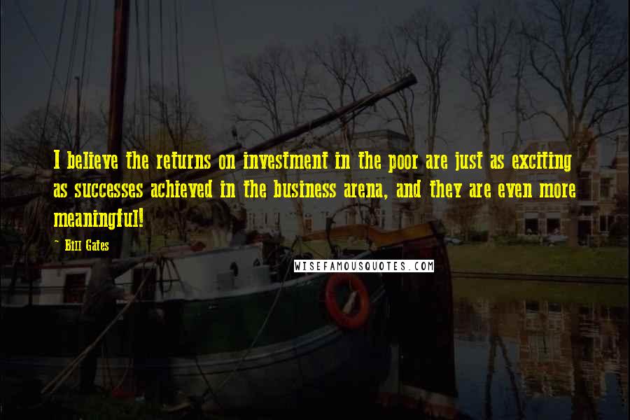 Bill Gates Quotes: I believe the returns on investment in the poor are just as exciting as successes achieved in the business arena, and they are even more meaningful!