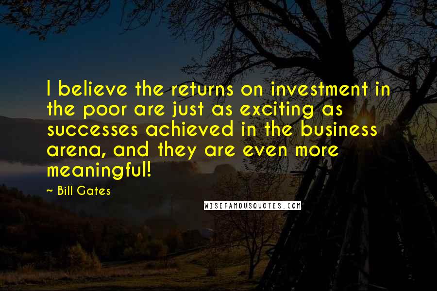 Bill Gates Quotes: I believe the returns on investment in the poor are just as exciting as successes achieved in the business arena, and they are even more meaningful!
