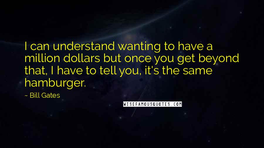 Bill Gates Quotes: I can understand wanting to have a million dollars but once you get beyond that, I have to tell you, it's the same hamburger.
