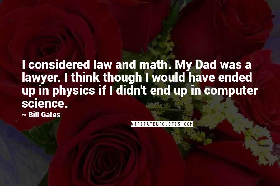 Bill Gates Quotes: I considered law and math. My Dad was a lawyer. I think though I would have ended up in physics if I didn't end up in computer science.