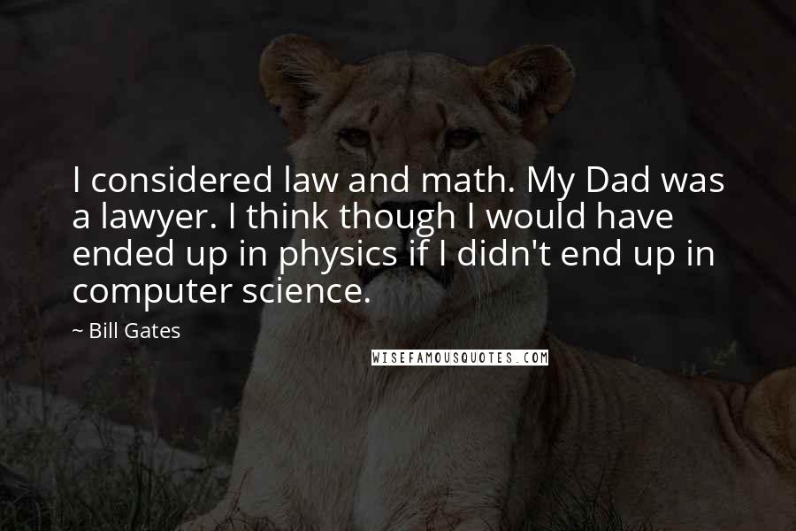 Bill Gates Quotes: I considered law and math. My Dad was a lawyer. I think though I would have ended up in physics if I didn't end up in computer science.