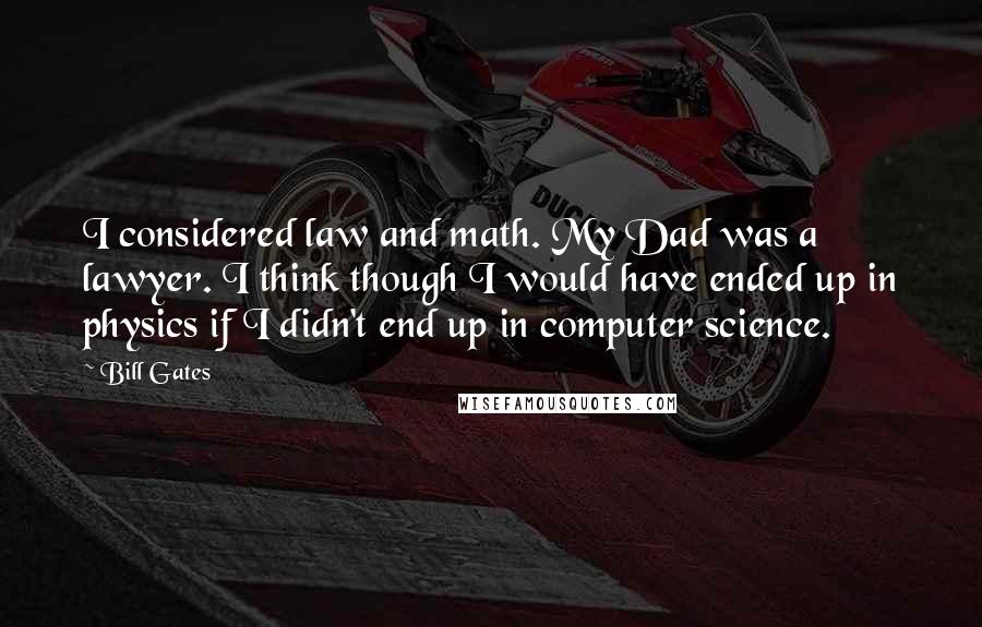 Bill Gates Quotes: I considered law and math. My Dad was a lawyer. I think though I would have ended up in physics if I didn't end up in computer science.