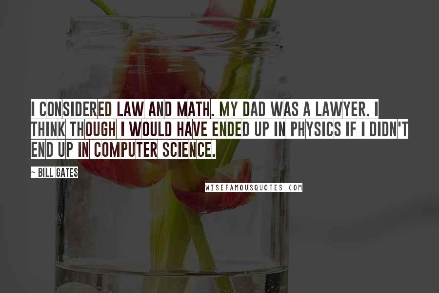 Bill Gates Quotes: I considered law and math. My Dad was a lawyer. I think though I would have ended up in physics if I didn't end up in computer science.