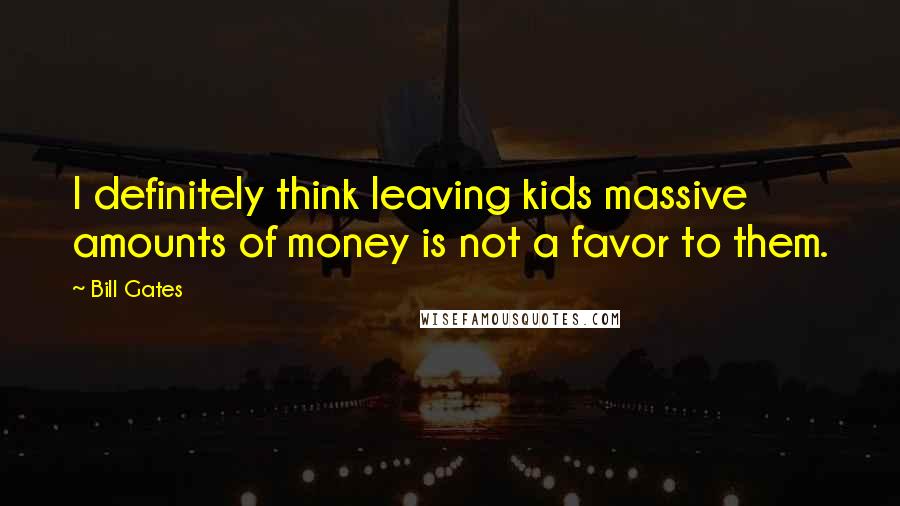 Bill Gates Quotes: I definitely think leaving kids massive amounts of money is not a favor to them.