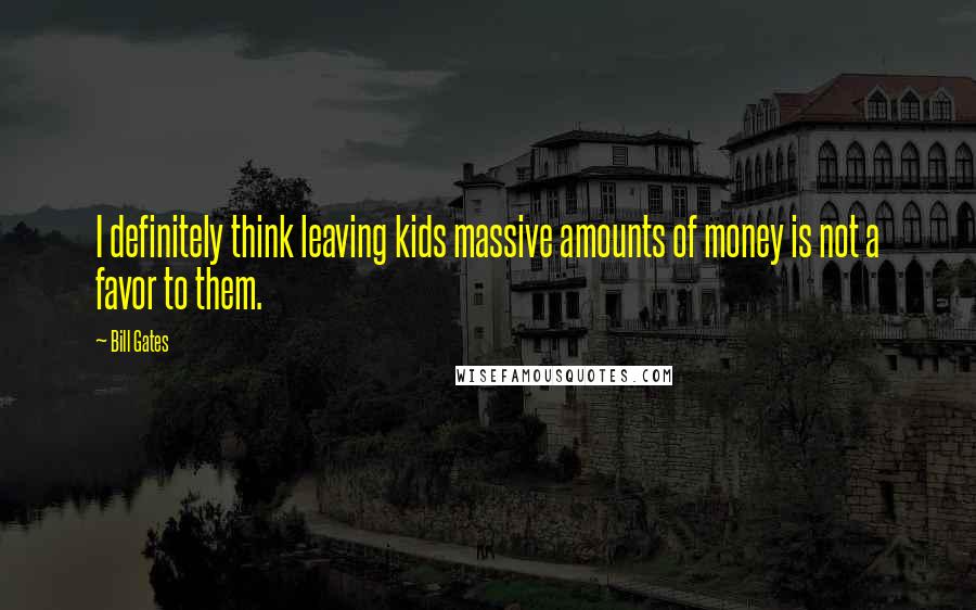 Bill Gates Quotes: I definitely think leaving kids massive amounts of money is not a favor to them.