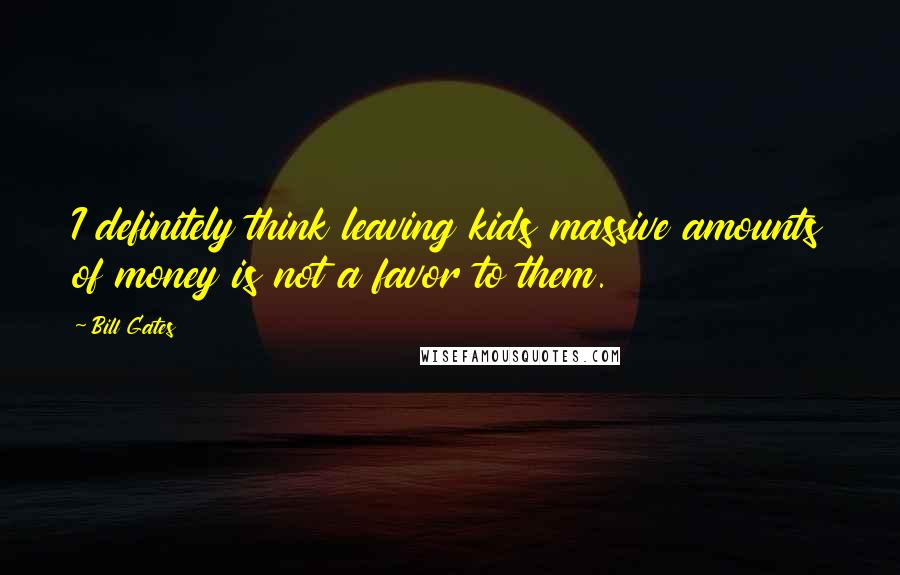 Bill Gates Quotes: I definitely think leaving kids massive amounts of money is not a favor to them.