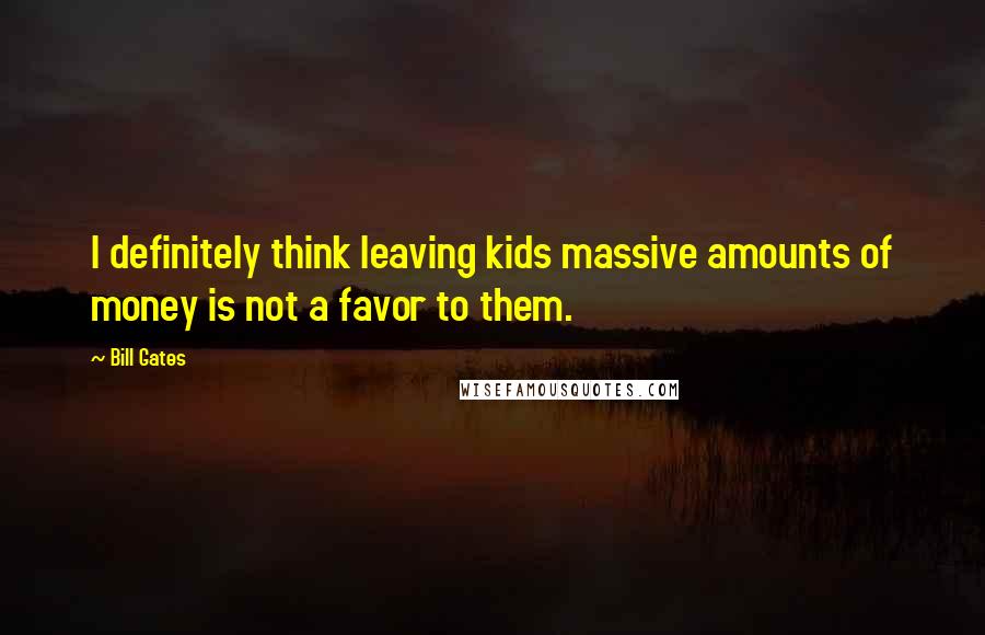 Bill Gates Quotes: I definitely think leaving kids massive amounts of money is not a favor to them.