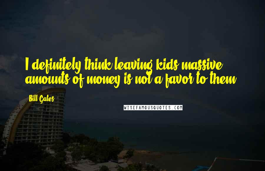 Bill Gates Quotes: I definitely think leaving kids massive amounts of money is not a favor to them.