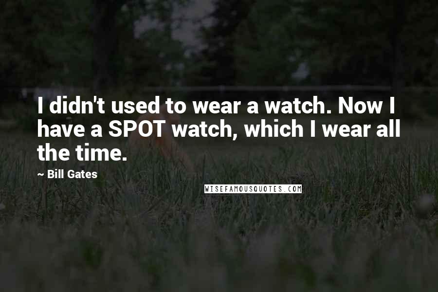 Bill Gates Quotes: I didn't used to wear a watch. Now I have a SPOT watch, which I wear all the time.