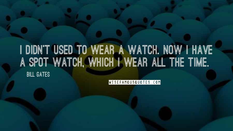 Bill Gates Quotes: I didn't used to wear a watch. Now I have a SPOT watch, which I wear all the time.