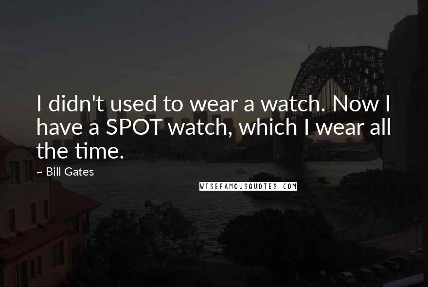 Bill Gates Quotes: I didn't used to wear a watch. Now I have a SPOT watch, which I wear all the time.