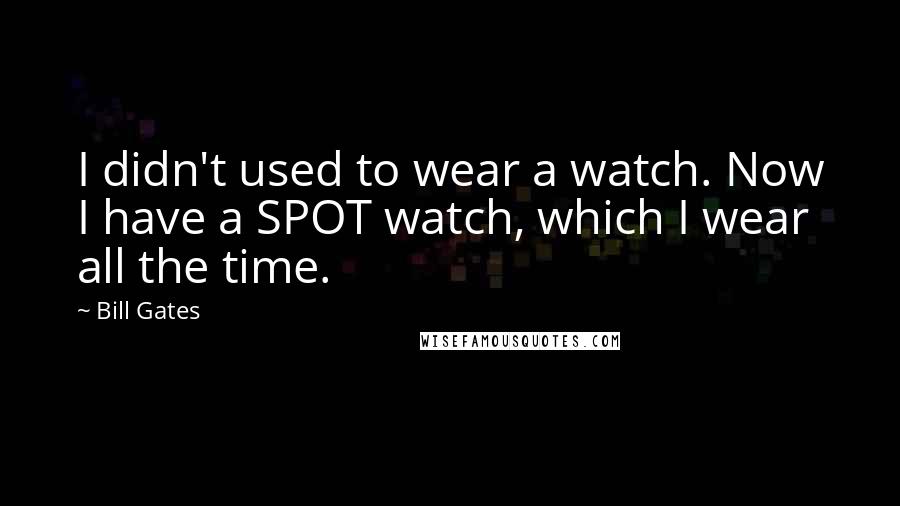 Bill Gates Quotes: I didn't used to wear a watch. Now I have a SPOT watch, which I wear all the time.