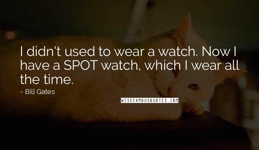 Bill Gates Quotes: I didn't used to wear a watch. Now I have a SPOT watch, which I wear all the time.