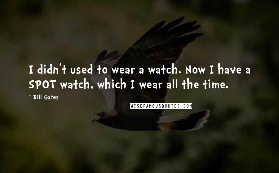 Bill Gates Quotes: I didn't used to wear a watch. Now I have a SPOT watch, which I wear all the time.