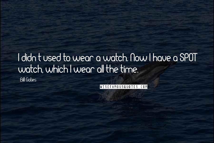 Bill Gates Quotes: I didn't used to wear a watch. Now I have a SPOT watch, which I wear all the time.