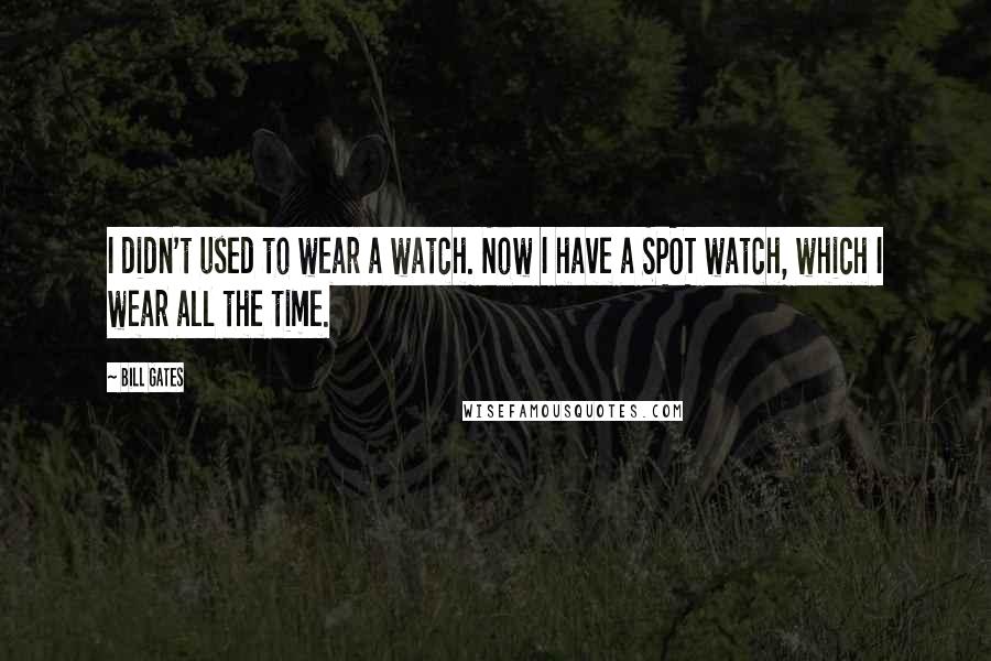 Bill Gates Quotes: I didn't used to wear a watch. Now I have a SPOT watch, which I wear all the time.