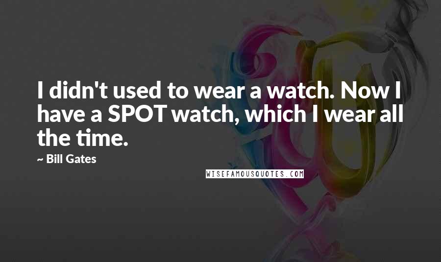 Bill Gates Quotes: I didn't used to wear a watch. Now I have a SPOT watch, which I wear all the time.