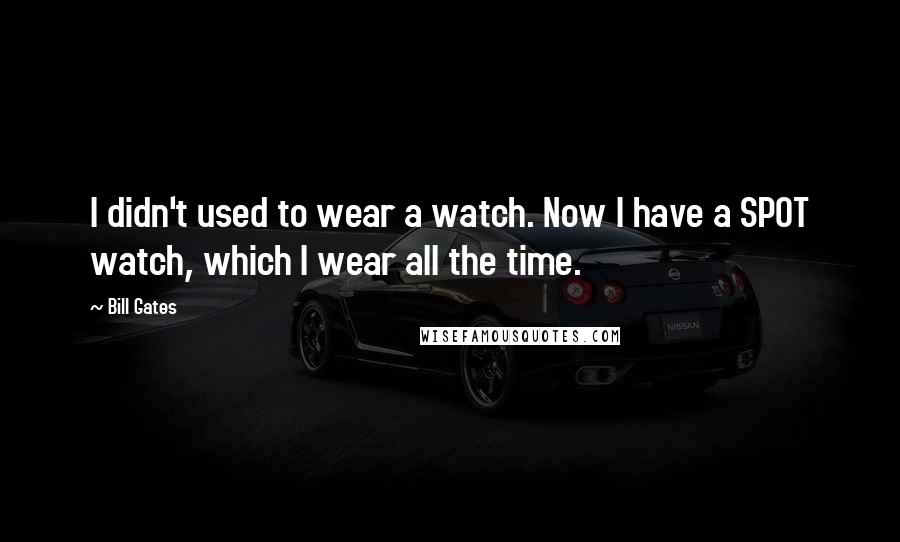 Bill Gates Quotes: I didn't used to wear a watch. Now I have a SPOT watch, which I wear all the time.