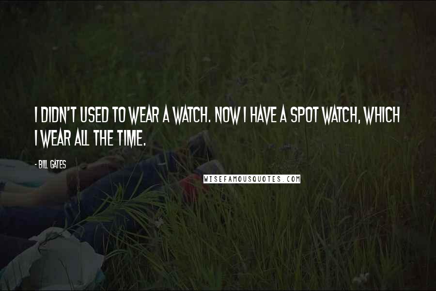 Bill Gates Quotes: I didn't used to wear a watch. Now I have a SPOT watch, which I wear all the time.