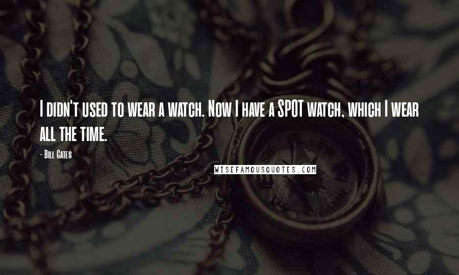 Bill Gates Quotes: I didn't used to wear a watch. Now I have a SPOT watch, which I wear all the time.