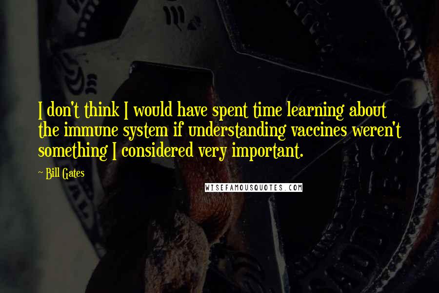 Bill Gates Quotes: I don't think I would have spent time learning about the immune system if understanding vaccines weren't something I considered very important.