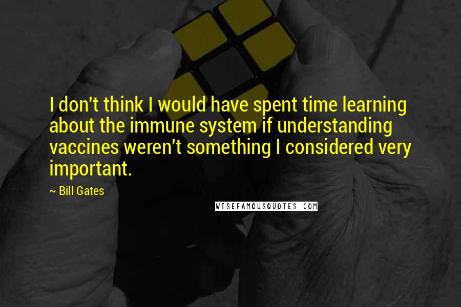 Bill Gates Quotes: I don't think I would have spent time learning about the immune system if understanding vaccines weren't something I considered very important.