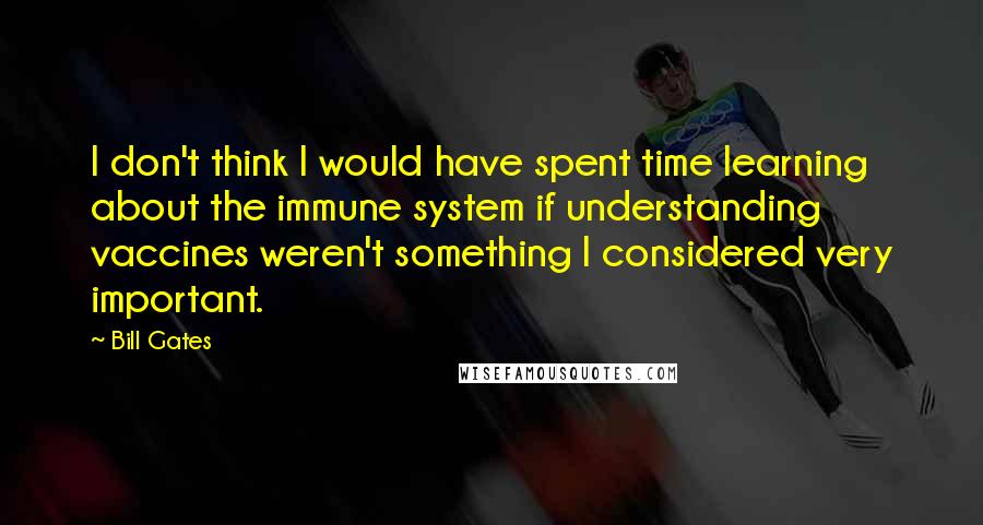 Bill Gates Quotes: I don't think I would have spent time learning about the immune system if understanding vaccines weren't something I considered very important.