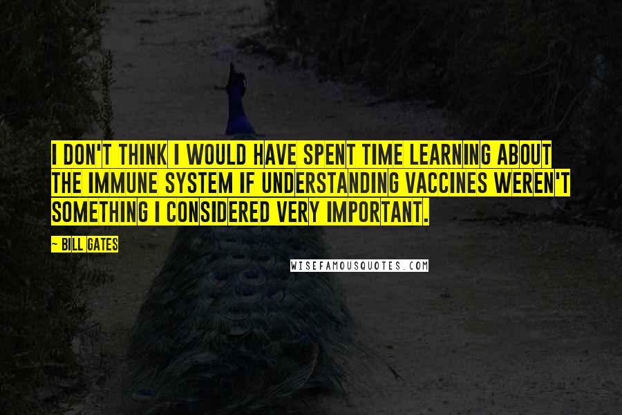 Bill Gates Quotes: I don't think I would have spent time learning about the immune system if understanding vaccines weren't something I considered very important.