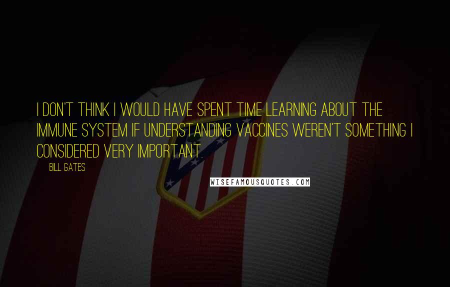 Bill Gates Quotes: I don't think I would have spent time learning about the immune system if understanding vaccines weren't something I considered very important.