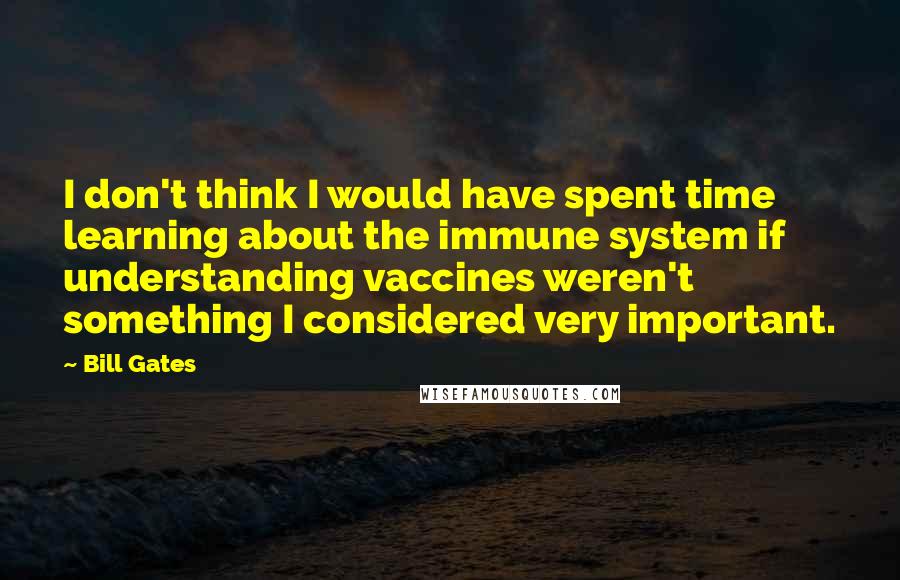 Bill Gates Quotes: I don't think I would have spent time learning about the immune system if understanding vaccines weren't something I considered very important.