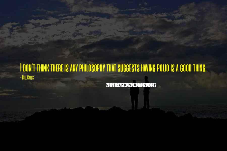 Bill Gates Quotes: I don't think there is any philosophy that suggests having polio is a good thing.