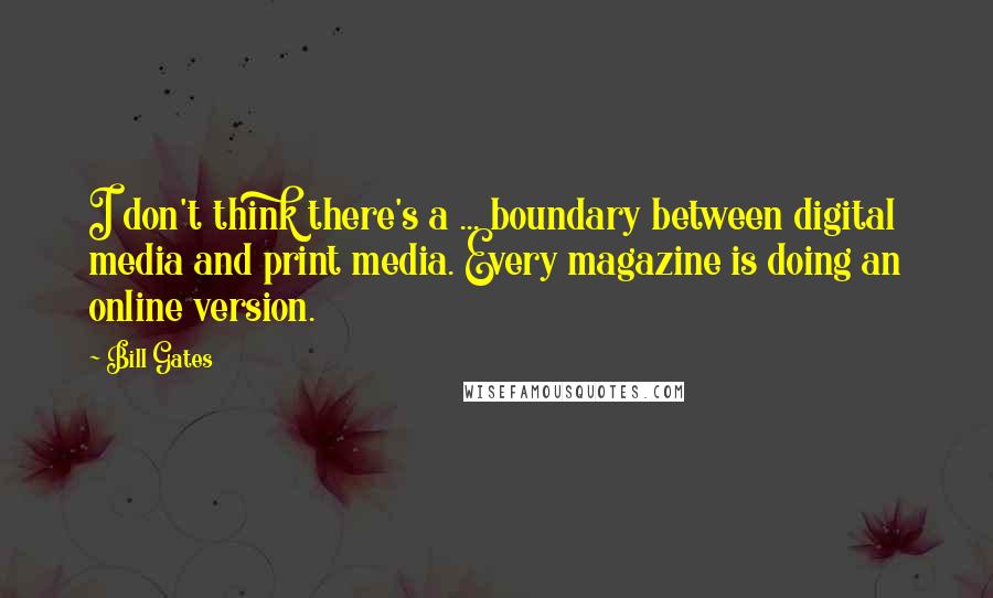 Bill Gates Quotes: I don't think there's a ... boundary between digital media and print media. Every magazine is doing an online version.